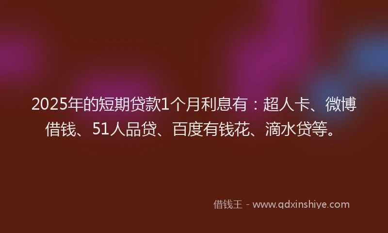 2025年的短期贷款1个月利息有：超人卡、微博借钱、51人品贷、百度有钱花、滴水贷等。