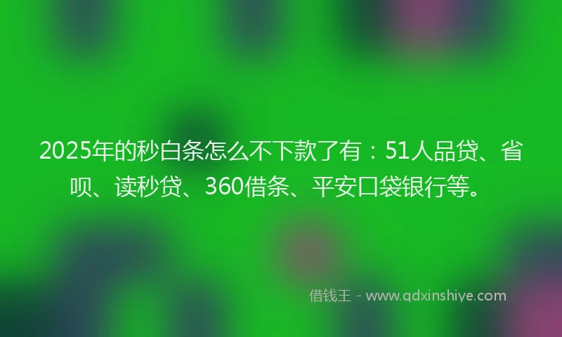2025年的秒白条怎么不下款了有：51人品贷、省呗、读秒贷、360借条、平安口袋银行等。