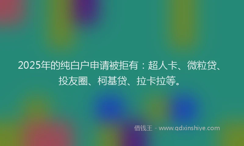 2025年的纯白户申请被拒有：超人卡、微粒贷、投友圈、柯基贷、拉卡拉等。