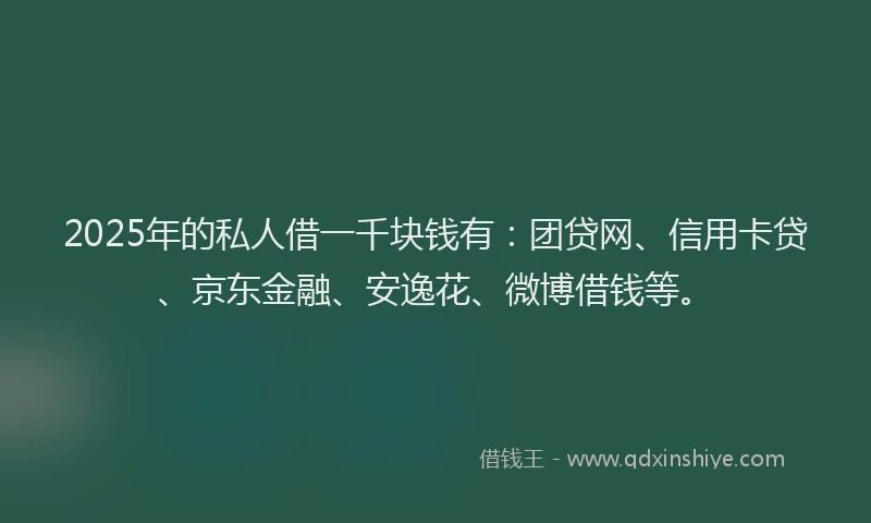2025年的私人借一千块钱有：团贷网、信用卡贷、京东金融、安逸花、微博借钱等。