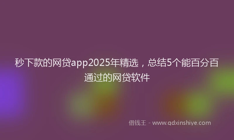 秒下款的网贷app2025年精选，总结5个能百分百通过的网贷软件