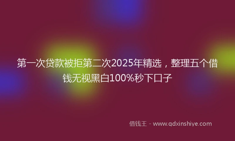 第一次贷款被拒第二次2025年精选，整理五个借钱无视黑白100%秒下口子