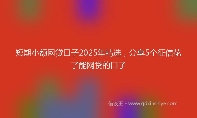 短期小额网贷口子2025年精选，分享5个征信花了能网贷的口子