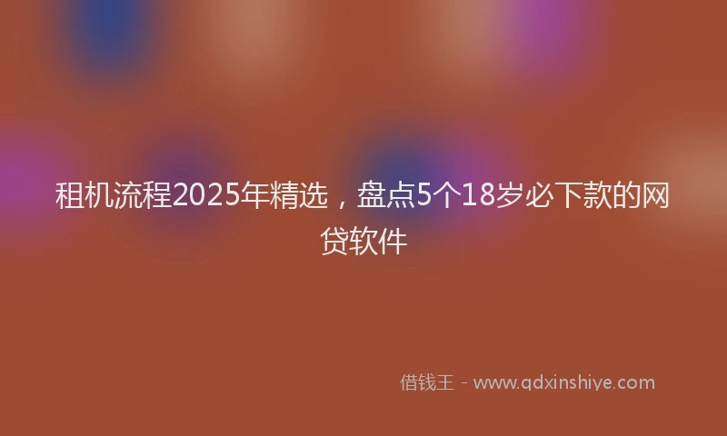 租机流程2025年精选，盘点5个18岁必下款的网贷软件