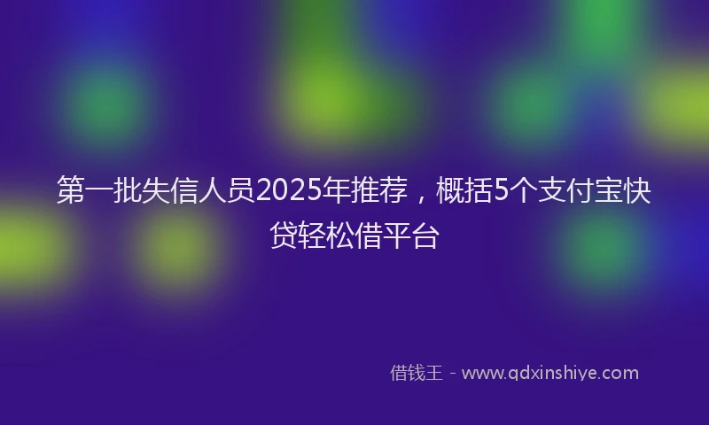 第一批失信人员2025年推荐，概括5个支付宝快贷轻松借平台