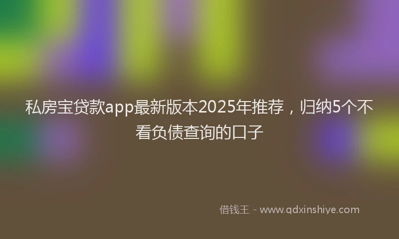 私房宝贷款app最新版本2025年推荐，归纳5个不看负债查询的口子