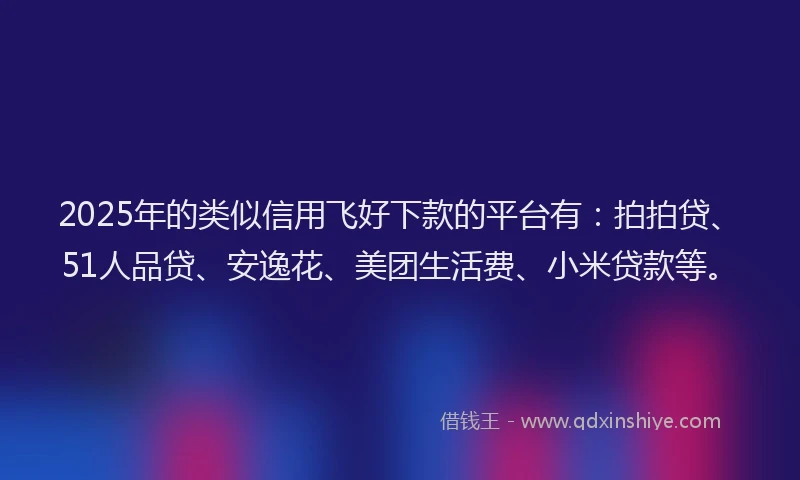 2025年的类似信用飞好下款的平台有：拍拍贷、51人品贷、安逸花、美团生活费、小米贷款等。