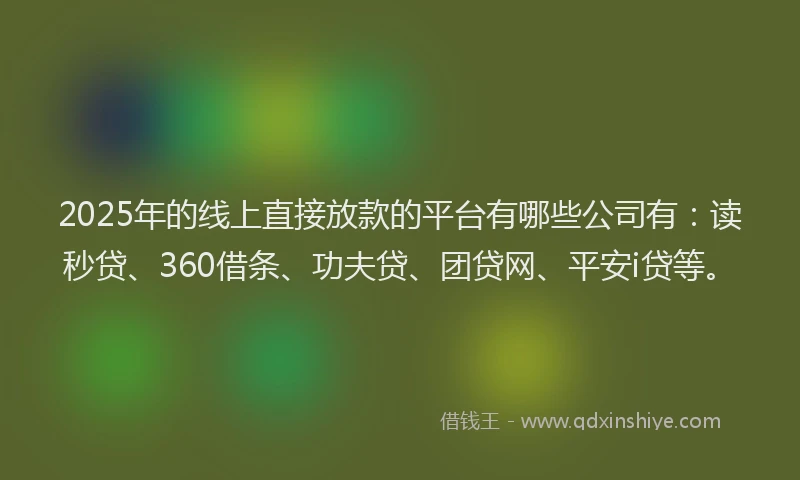 2025年的线上直接放款的平台有哪些公司有：读秒贷、360借条、功夫贷、团贷网、平安i贷等。