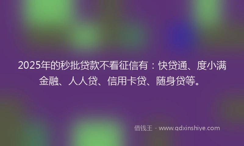 2025年的秒批贷款不看征信有：快贷通、度小满金融、人人贷、信用卡贷、随身贷等。