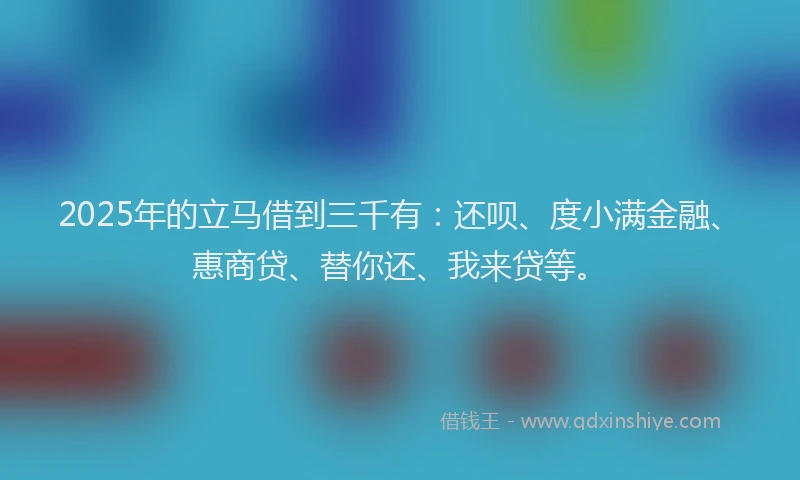 2025年的立马借到三千有：还呗、度小满金融、惠商贷、替你还、我来贷等。