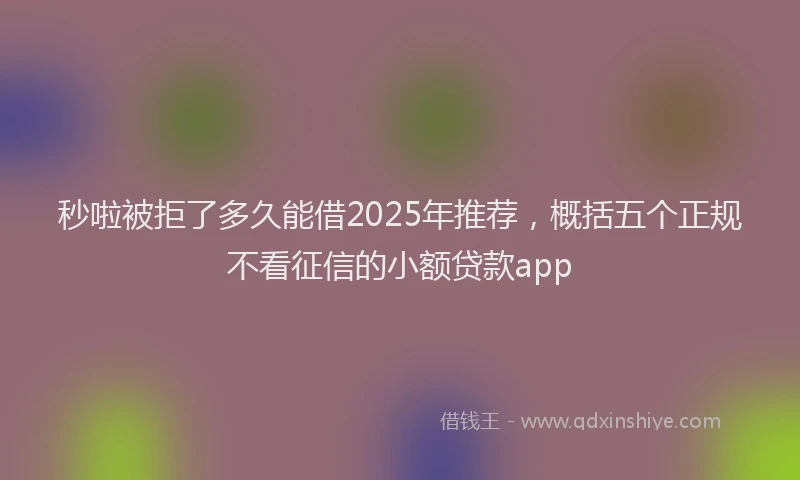 秒啦被拒了多久能借2025年推荐，概括五个正规不看征信的小额贷款app