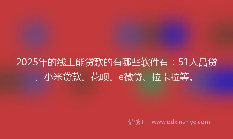 2025年的线上能贷款的有哪些软件有：51人品贷、小米贷款、花呗、e微贷、拉卡拉等。