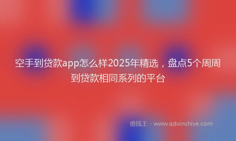 空手到贷款app怎么样2025年精选，盘点5个周周到贷款相同系列的平台