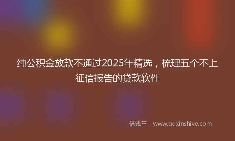 纯公积金放款不通过2025年精选，梳理五个不上征信报告的贷款软件