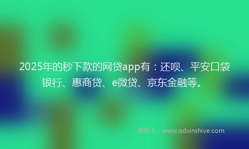 2025年的秒下款的网贷app有：还呗、平安口袋银行、惠商贷、e微贷、京东金融等。