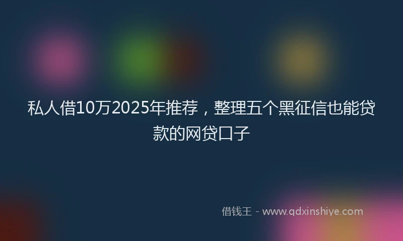 私人借10万2025年推荐，整理五个黑征信也能贷款的网贷口子