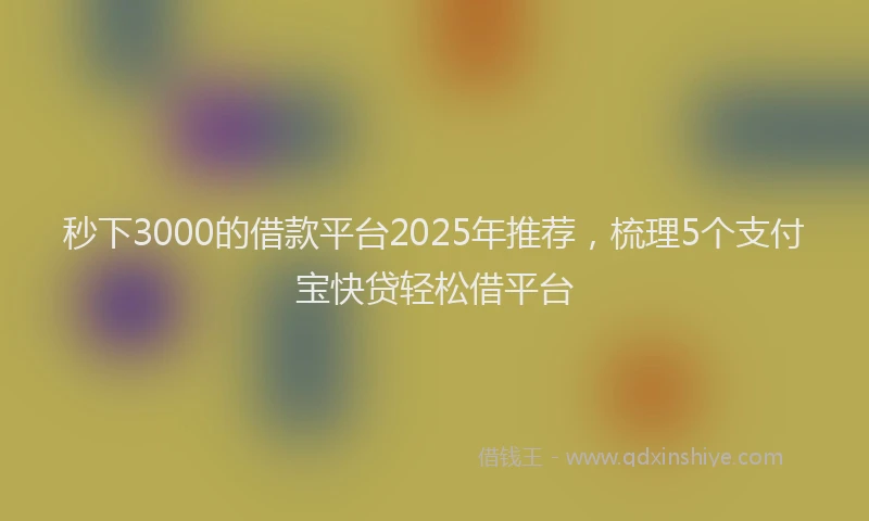 秒下3000的借款平台2025年推荐，梳理5个支付宝快贷轻松借平台