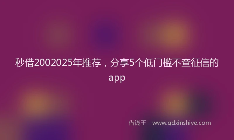 秒借2002025年推荐，分享5个低门槛不查征信的app