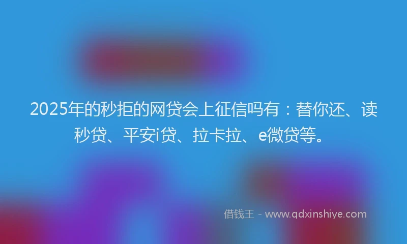 2025年的秒拒的网贷会上征信吗有：替你还、读秒贷、平安i贷、拉卡拉、e微贷等。