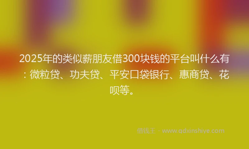 2025年的类似薪朋友借300块钱的平台叫什么有：微粒贷、功夫贷、平安口袋银行、惠商贷、花呗等。