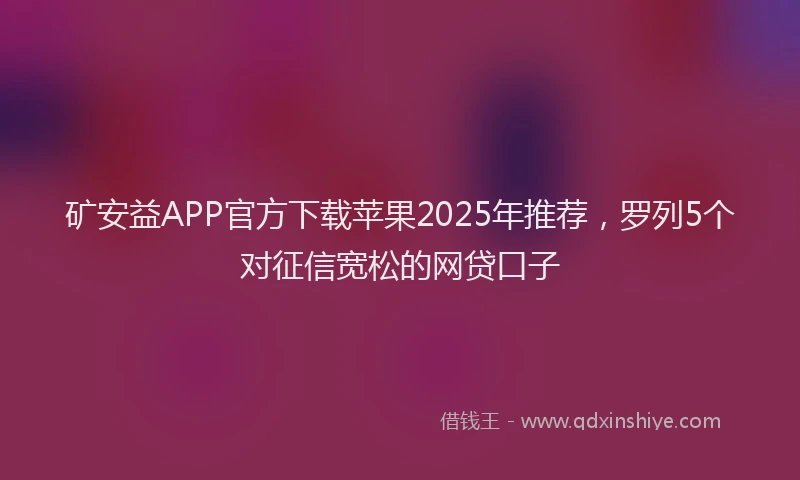 矿安益APP官方下载苹果2025年推荐，罗列5个对征信宽松的网贷口子