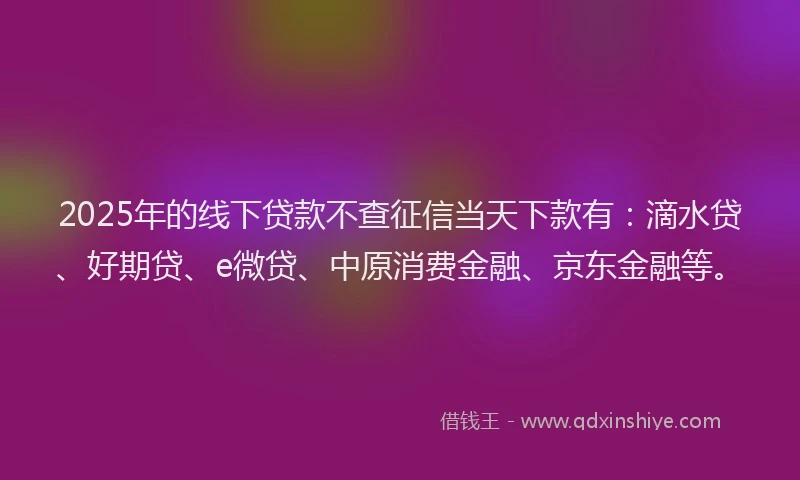 2025年的线下贷款不查征信当天下款有：滴水贷、好期贷、e微贷、中原消费金融、京东金融等。