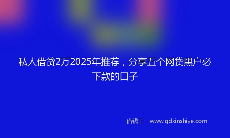 私人借贷2万2025年推荐，分享五个网贷黑户必下款的口子