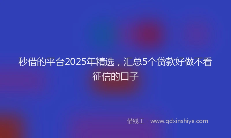 秒借的平台2025年精选，汇总5个贷款好做不看征信的口子