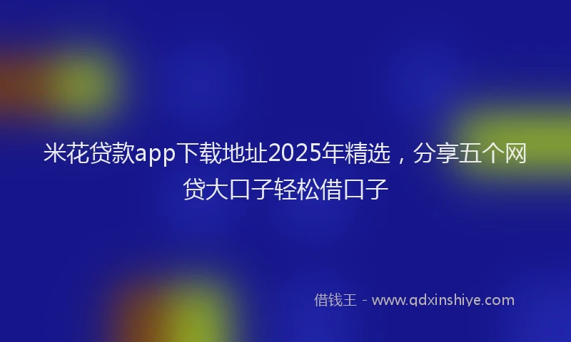 米花贷款app下载地址2025年精选，分享五个网贷大口子轻松借口子