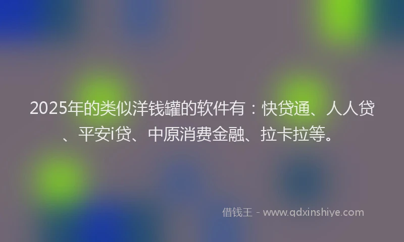 2025年的类似洋钱罐的软件有：快贷通、人人贷、平安i贷、中原消费金融、拉卡拉等。