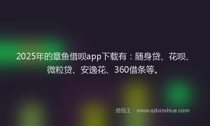 2025年的章鱼借呗app下载有：随身贷、花呗、微粒贷、安逸花、360借条等。