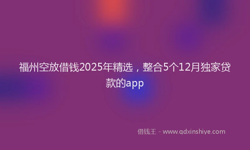 福州空放借钱2025年精选，整合5个12月独家贷款的app