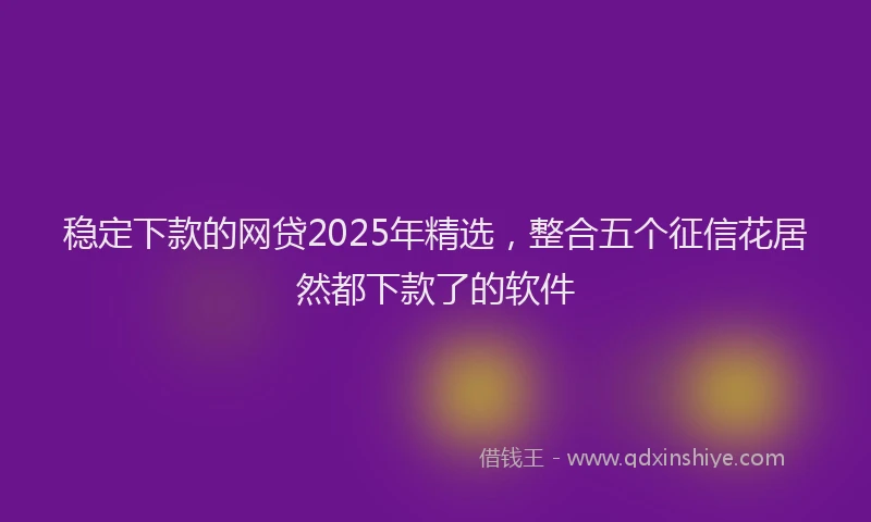 稳定下款的网贷2025年精选，整合五个征信花居然都下款了的软件