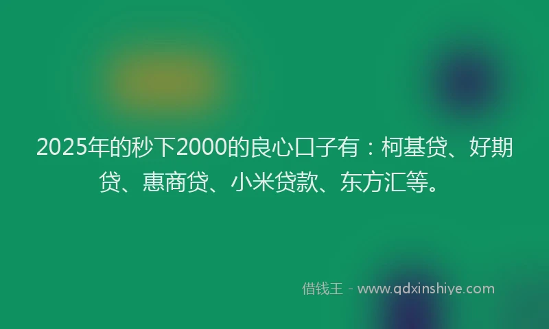 2025年的秒下2000的良心口子有：柯基贷、好期贷、惠商贷、小米贷款、东方汇等。