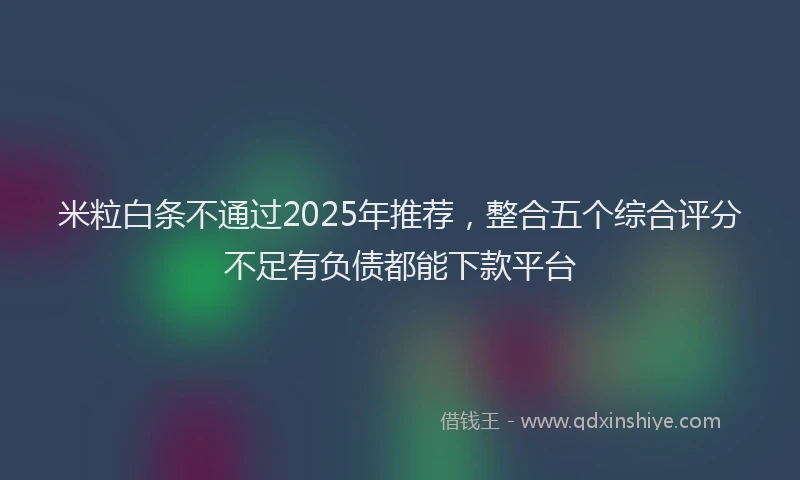 米粒白条不通过2025年推荐，整合五个综合评分不足有负债都能下款平台