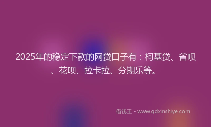 2025年的稳定下款的网贷口子有：柯基贷、省呗、花呗、拉卡拉、分期乐等。