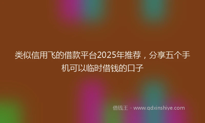 类似信用飞的借款平台2025年推荐，分享五个手机可以临时借钱的口子