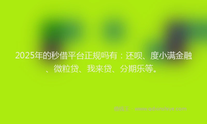 2025年的秒借平台正规吗有：还呗、度小满金融、微粒贷、我来贷、分期乐等。