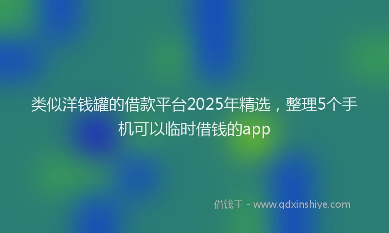 类似洋钱罐的借款平台2025年精选，整理5个手机可以临时借钱的app