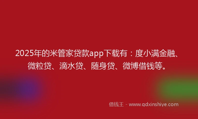 2025年的米管家贷款app下载有：度小满金融、微粒贷、滴水贷、随身贷、微博借钱等。