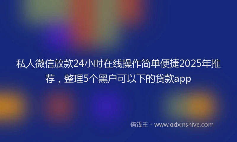 私人微信放款24小时在线操作简单便捷2025年推荐，整理5个黑户可以下的贷款app