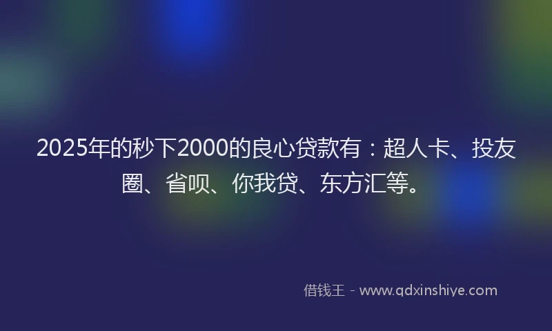2025年的秒下2000的良心贷款有：超人卡、投友圈、省呗、你我贷、东方汇等。
