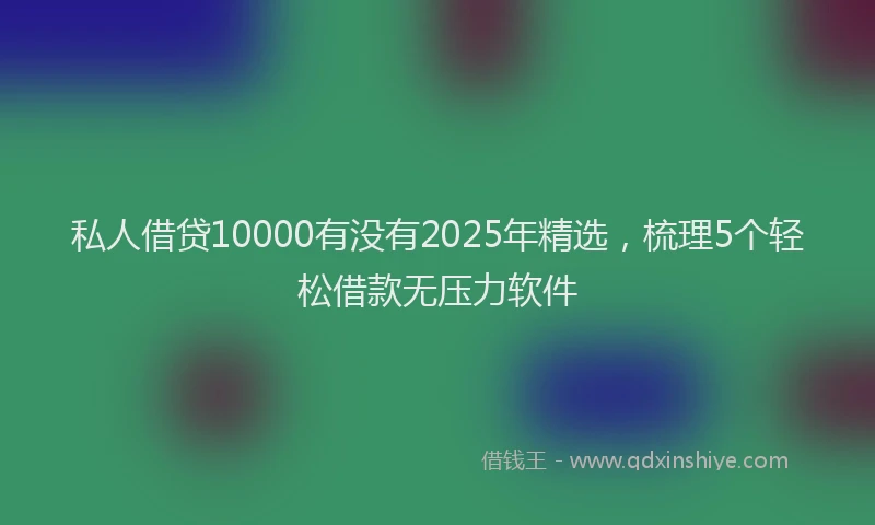 私人借贷10000有没有2025年精选，梳理5个轻松借款无压力软件