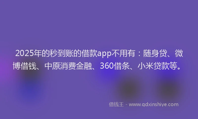 2025年的秒到账的借款app不用有：随身贷、微博借钱、中原消费金融、360借条、小米贷款等。