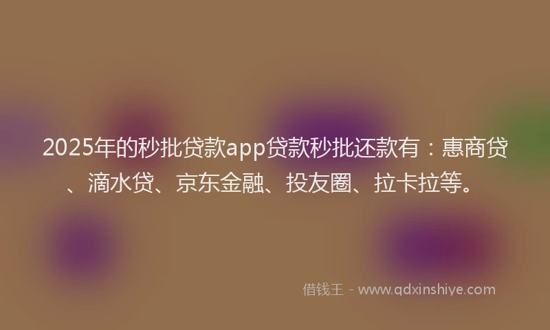 2025年的秒批贷款app贷款秒批还款有：惠商贷、滴水贷、京东金融、投友圈、拉卡拉等。