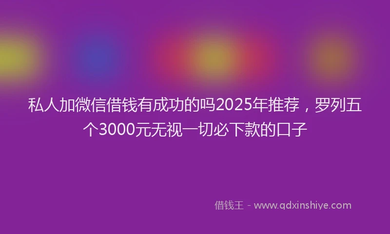私人加微信借钱有成功的吗2025年推荐，罗列五个3000元无视一切必下款的口子