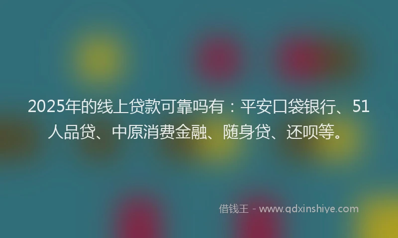 2025年的线上贷款可靠吗有：平安口袋银行、51人品贷、中原消费金融、随身贷、还呗等。