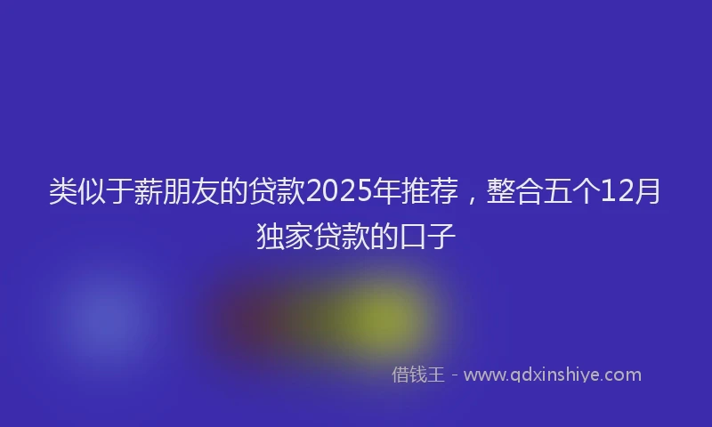 类似于薪朋友的贷款2025年推荐,整合五个12月独家贷款的口子