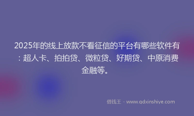 2025年的线上放款不看征信的平台有哪些软件有：超人卡、拍拍贷、微粒贷、好期贷、中原消费金融等。
