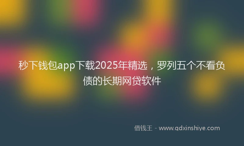 秒下钱包app下载2025年精选，罗列五个不看负债的长期网贷软件